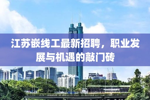 江蘇嵌線工最新招聘,職業發展與機遇的敲門磚