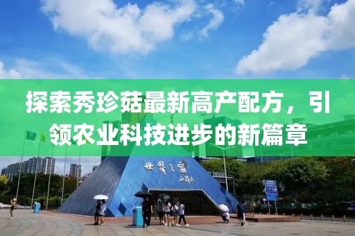 探索秀珍菇最新高產(chǎn)配方，引領(lǐng)農(nóng)業(yè)科技進步的新篇章
