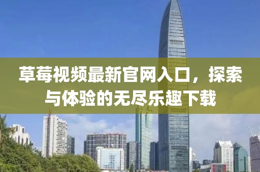 草莓視頻最新官網(wǎng)入口，探索與體驗的無盡樂趣下載