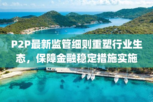 P2P最新監(jiān)管細則重塑行業(yè)生態(tài),保障金融穩(wěn)定措施實施