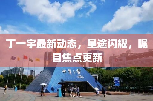 丁一宇最新動態,星途閃耀,矚目焦點更新