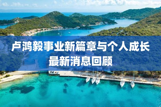 盧鴻毅事業新篇章與個人成長最新消息回顧