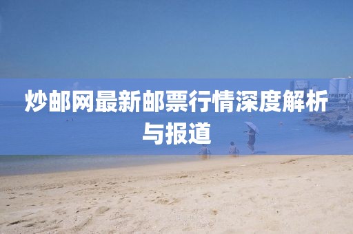 炒郵網(wǎng)最新郵票行情深度解析與報道