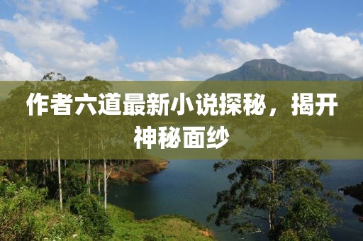 作者六道最新小說探秘,揭開神秘面紗