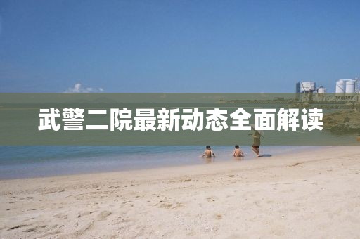武警二院最新動態全面解讀