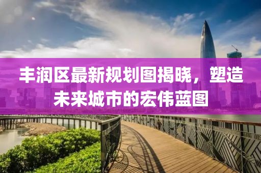 豐潤區最新規劃圖揭曉,塑造未來城市的宏偉藍圖