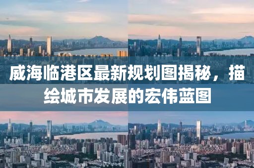 威海臨港區最新規劃圖揭秘,描繪城市發展的宏偉藍圖