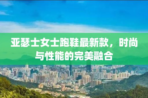 亞瑟士女士跑鞋最新款,時尚與性能的完美融合