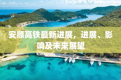 安順高鐵最新進(jìn)展,進(jìn)展、影響及未來(lái)展望