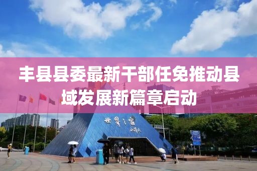 豐縣縣委最新干部任免推動縣域發展新篇章啟動