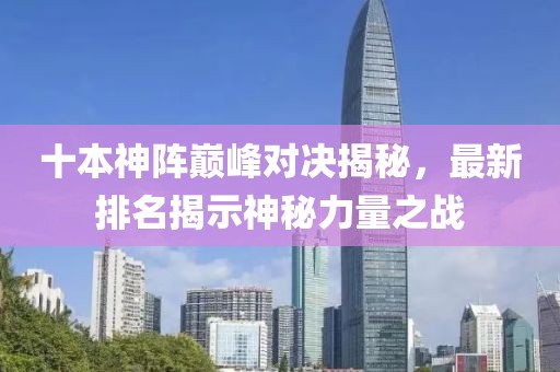 十本神陣巔峰對決揭秘,最新排名揭示神秘力量之戰(zhàn)
