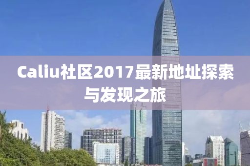 Caliu社區(qū)2017最新地址探索與發(fā)現(xiàn)之旅
