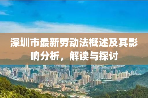 深圳市最新勞動法概述及其影響分析,解讀與探討