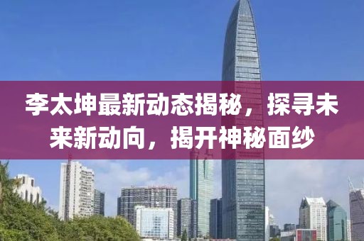 李太坤最新動態揭秘,探尋未來新動向,揭開神秘面紗