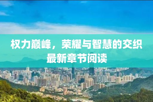 權(quán)力巔峰,榮耀與智慧的交織最新章節(jié)閱讀
