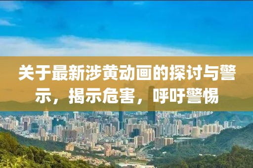 關于最新涉黃動畫的探討與警示,揭示危害,呼吁警惕