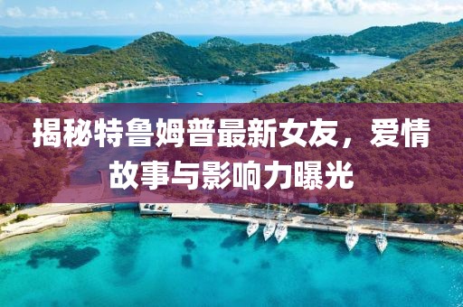 揭秘特魯姆普最新女友,愛情故事與影響力曝光