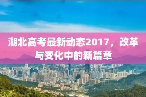 湖北高考最新動態2017,改革與變化中的新篇章