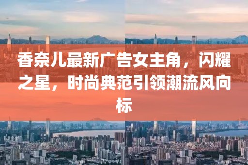 香奈兒最新廣告女主角，閃耀之星，時尚典范引領潮流風向標