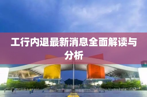 工行內(nèi)退最新消息全面解讀與分析