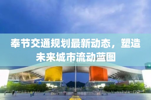 奉節交通規劃最新動態,塑造未來城市流動藍圖