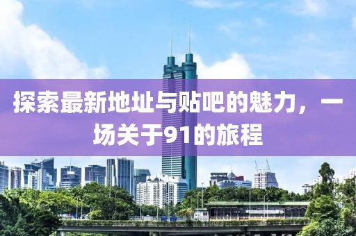 探索最新地址與貼吧的魅力,一場(chǎng)關(guān)于91的旅程