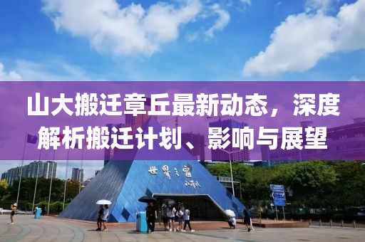 山大搬遷章丘最新動態,深度解析搬遷計劃、影響與展望