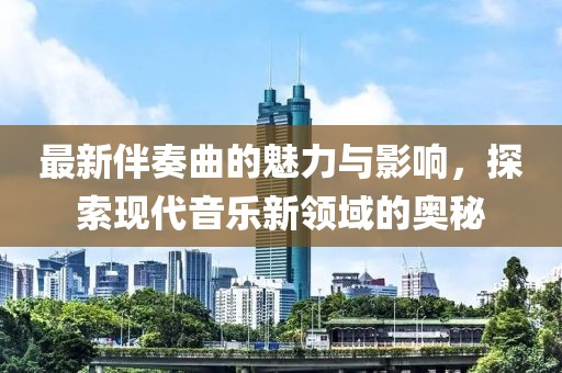 最新伴奏曲的魅力與影響,探索現代音樂新領域的奧秘