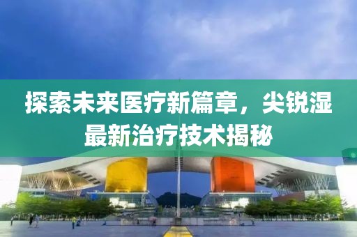 探索未來醫(yī)療新篇章,尖銳濕最新治療技術(shù)揭秘