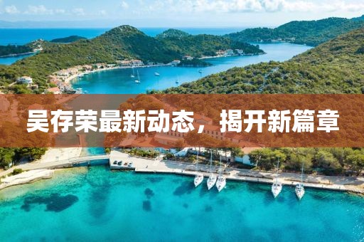 吳存榮最新動態,揭開新篇章