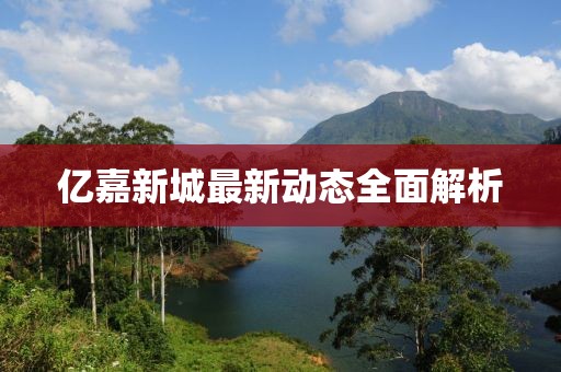 億嘉新城最新動態全面解析