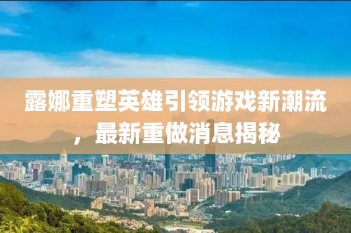 露娜重塑英雄引領(lǐng)游戲新潮流,最新重做消息揭秘