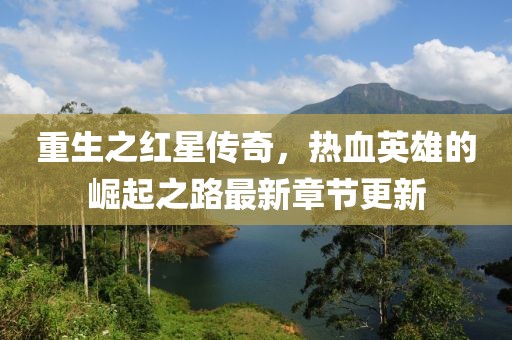 重生之紅星傳奇,熱血英雄的崛起之路最新章節(jié)更新