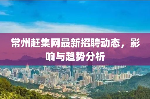 常州趕集網最新招聘動態,影響與趨勢分析