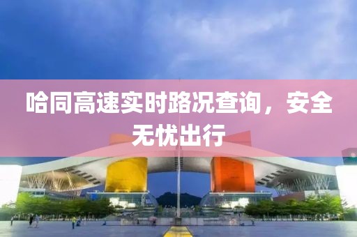 哈同高速實(shí)時(shí)路況查詢,安全無憂出行