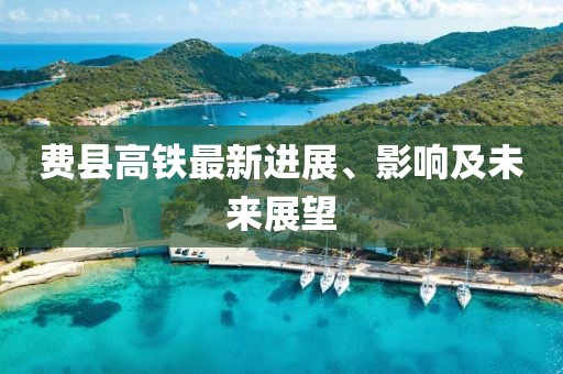 費(fèi)縣高鐵最新進(jìn)展、影響及未來展望
