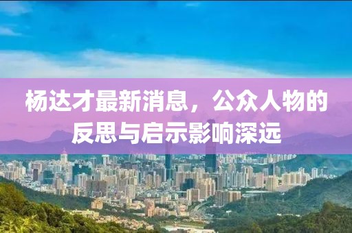 楊達才最新消息,公眾人物的反思與啟示影響深遠