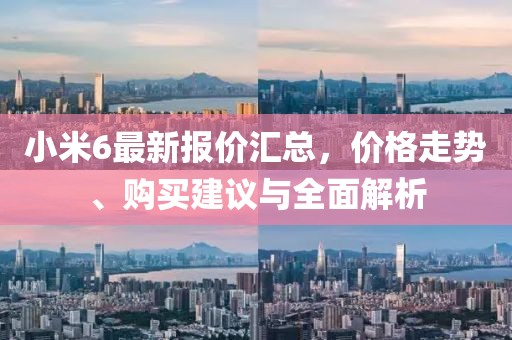 小米6最新報價匯總,價格走勢、購買建議與全面解析