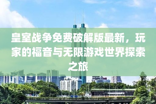 皇室戰(zhàn)爭免費破解版最新,玩家的福音與無限游戲世界探索之旅