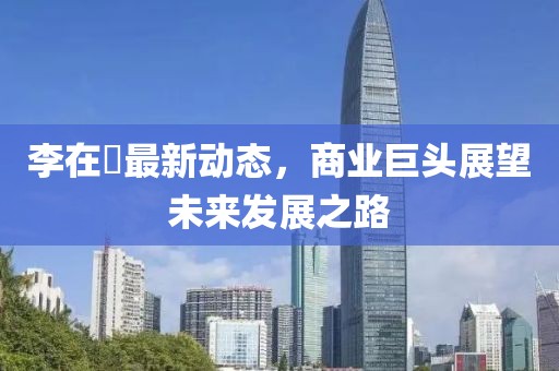 李在镕最新動態,商業巨頭展望未來發展之路