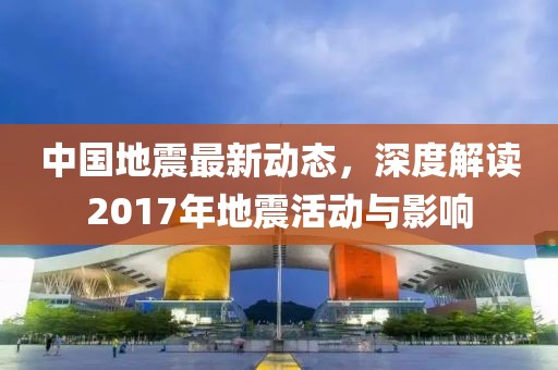 中國地震最新動(dòng)態(tài),深度解讀2017年地震活動(dòng)與影響