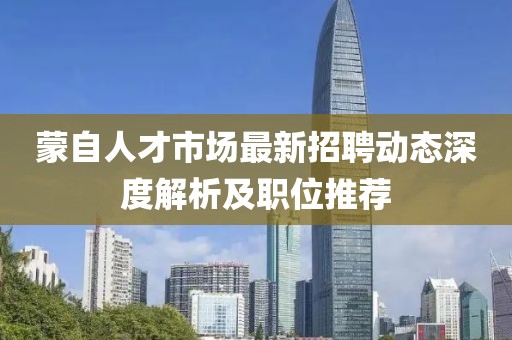 蒙自人才市場最新招聘動態深度解析及職位推薦