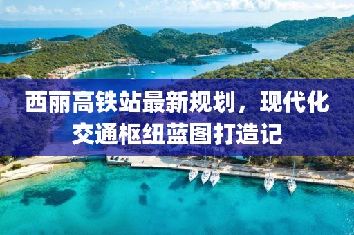 西麗高鐵站最新規(guī)劃,現(xiàn)代化交通樞紐藍圖打造記
