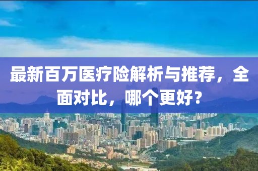 最新百萬醫(yī)療險(xiǎn)解析與推薦,全面對比,哪個(gè)更好?
