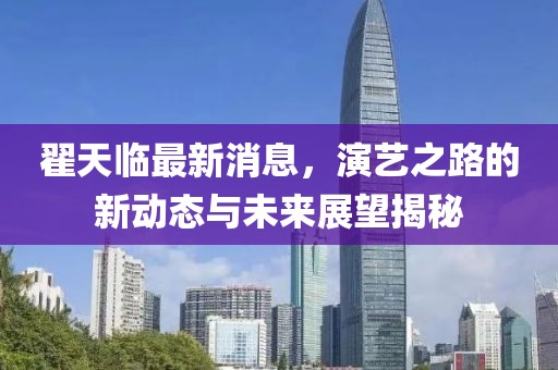 翟天臨最新消息,演藝之路的新動態(tài)與未來展望揭秘