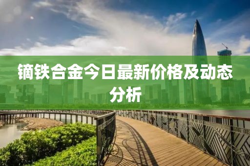 鏑鐵合金今日最新價格及動態分析
