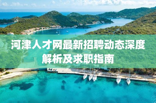 河津人才網最新招聘動態深度解析及求職指南