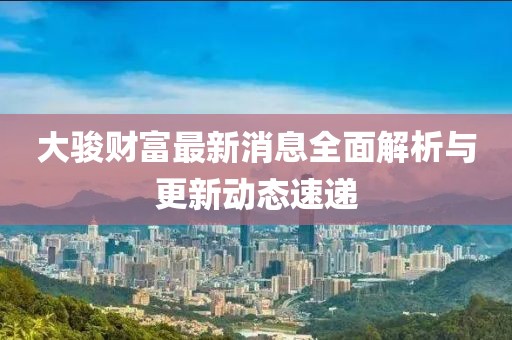 大駿財富最新消息全面解析與更新動態速遞