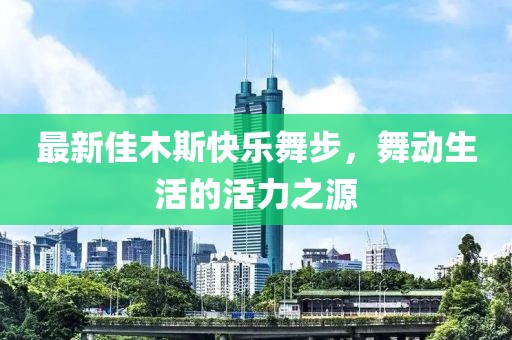 最新佳木斯快樂(lè)舞步，舞動(dòng)生活的活力之源