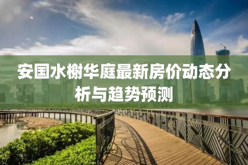 安國水榭華庭最新房價動態(tài)分析與趨勢預(yù)測